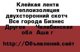 Клейкая лента, теплоизоляция, двухсторонний скотч - Все города Бизнес » Другое   . Челябинская обл.,Аша г.